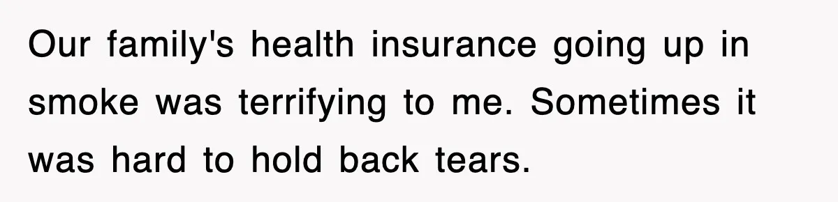 Our family's health insurance going up in smoke was terrifying to me. Sometimes it was hard to hold back tears.