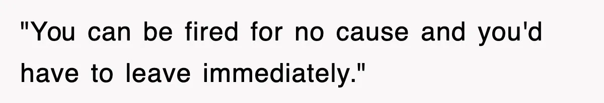 "You can be fired for no cause and you'd have to leave immediately."