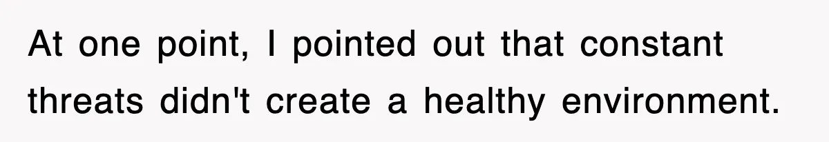 At one point, I pointed out that constant threats didn't create a healthy environment.