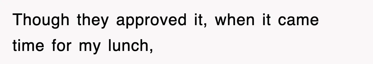 Though they approved it, when it came time for my lunch,