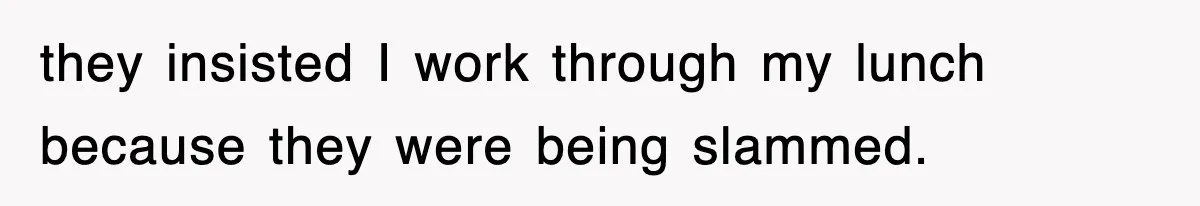 they insisted I work through my lunch because they were being slammed.