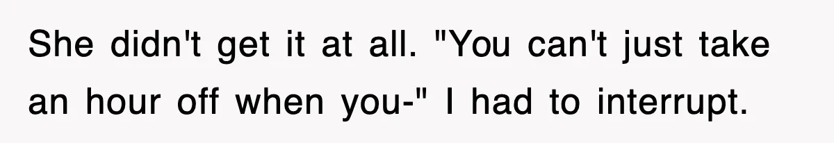 She didn't get it at all. "You can't just take an hour off when you-" I had to interrupt.