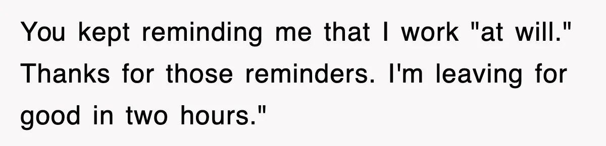 You kept reminding me that I work "at will." Thanks for those reminders. I'm leaving for good in two hours."
