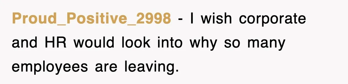 Proud_Positive_2998 − I wish corporate and HR would look into why so many employees are leaving.