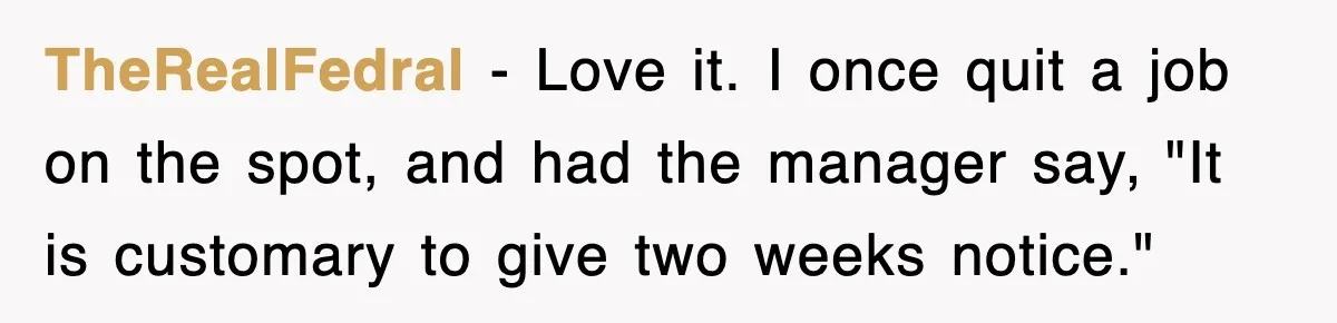 TheRealFedral − Love it. I once quit a job on the spot, and had the manager say, "It is customary to give two weeks notice."