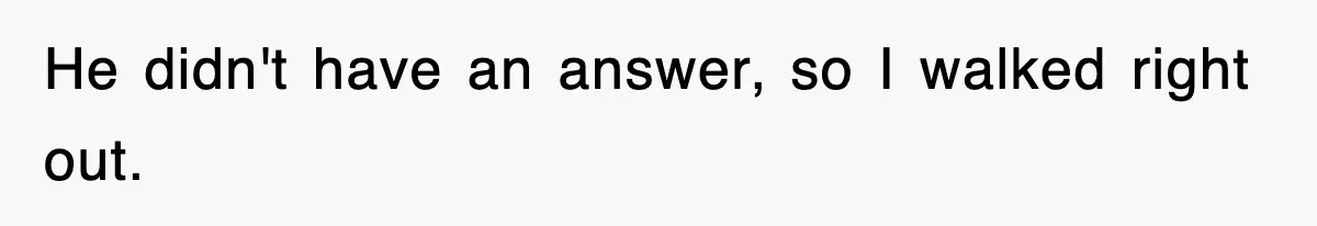He didn't have an answer, so I walked right out.