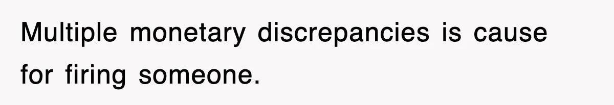 Multiple monetary discrepancies is cause for firing someone.