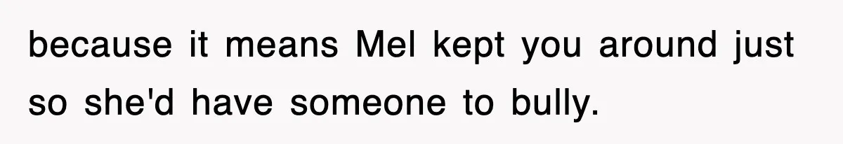 because it means Mel kept you around just so she'd have someone to bully.