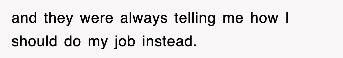 and they were always telling me how I should do my job instead.
