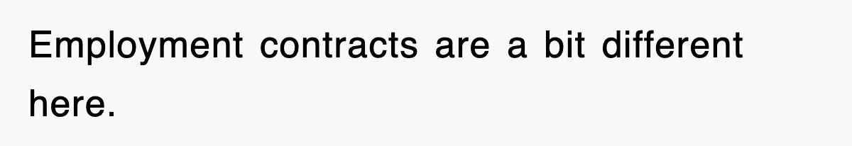 Employment contracts are a bit different here.