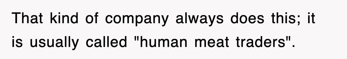 That kind of company always does this; it is usually called "human meat traders".
