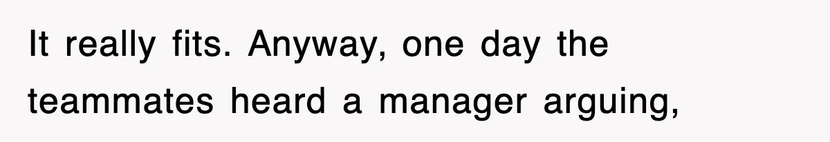 It really fits. Anyway, one day the teammates heard a manager arguing,
