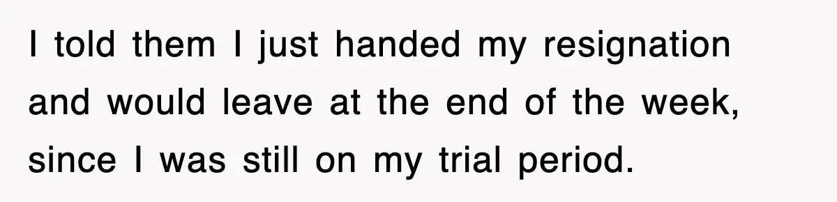 I told them I just handed my resignation and would leave at the end of the week, since I was still on my trial period.