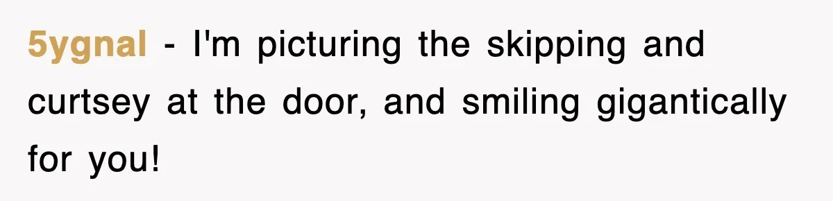 5ygnal − I'm picturing the skipping and curtsey at the door, and smiling gigantically for you!