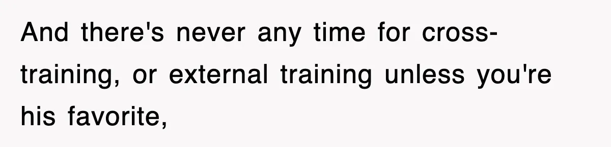 And there's never any time for cross-training, or external training unless you're his favorite,