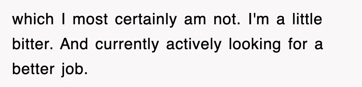 which I most certainly am not. I'm a little bitter. And currently actively looking for a better job.