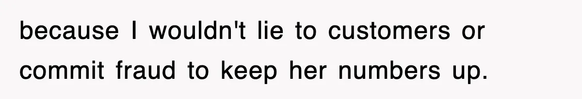 because I wouldn't lie to customers or commit fraud to keep her numbers up.