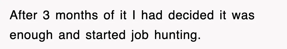 After 3 months of it I had decided it was enough and started job hunting.