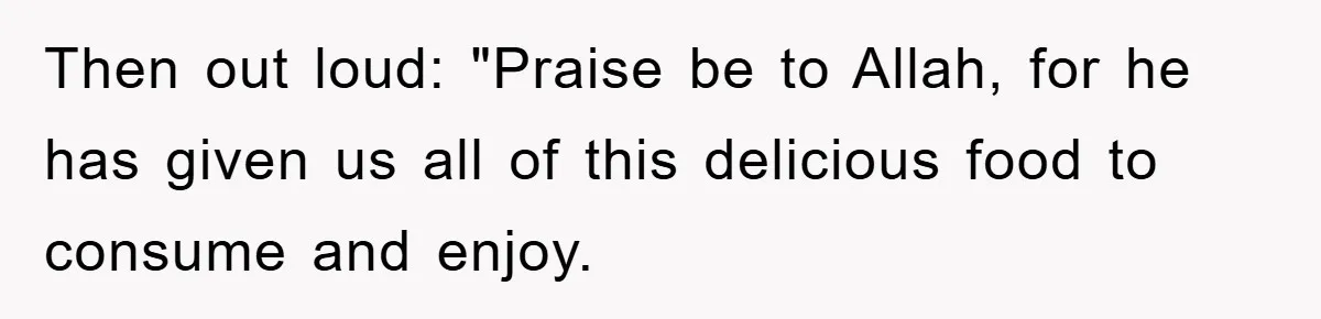 Then out loud: "Praise be to Allah, for he has given us all of this delicious food to consume and enjoy.