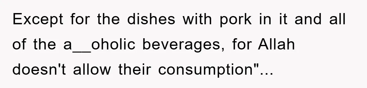 Except for the dishes with pork in it and all of the a__oholic beverages, for Allah doesn't allow their consumption"...