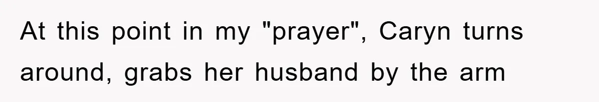 At this point in my "prayer", Caryn turns around, grabs her husband by the arm