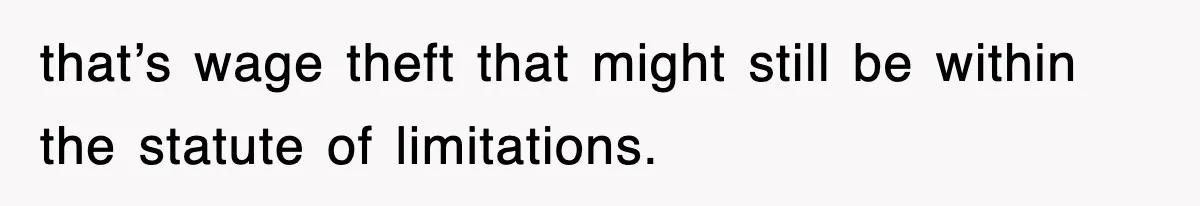 that’s wage theft that might still be within the statute of limitations.