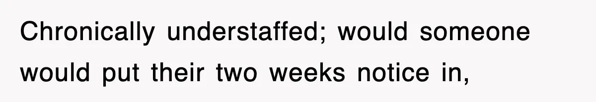 Chronically understaffed; would someone would put their two weeks notice in,