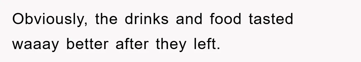 Obviously, the drinks and food tasted waaay better after they left.