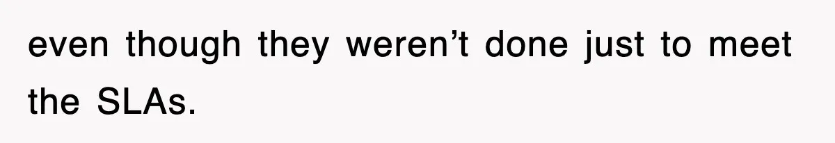 even though they weren’t done just to meet the SLAs.