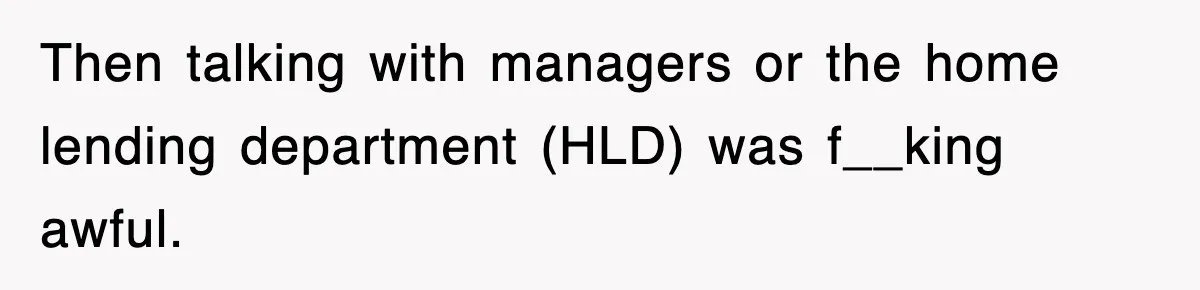 Then talking with managers or the home lending department (HLD) was f__king awful.