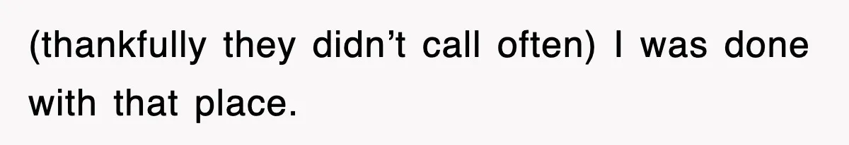 (thankfully they didn’t call often) I was done with that place.