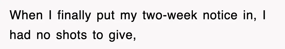 When I finally put my two-week notice in, I had no shots to give,