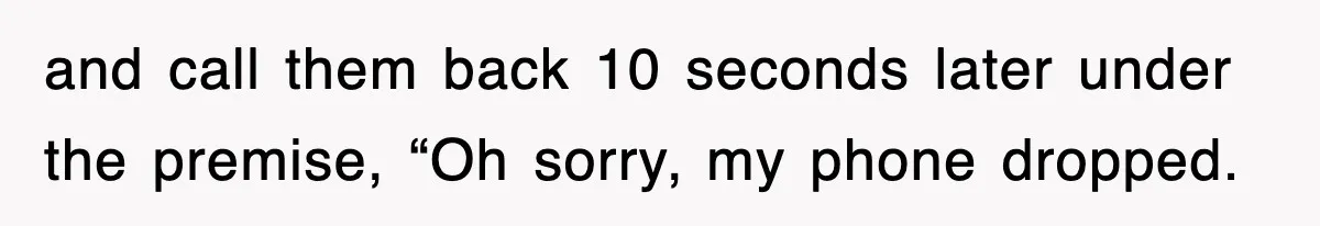 and call them back 10 seconds later under the premise, “Oh sorry, my phone dropped.