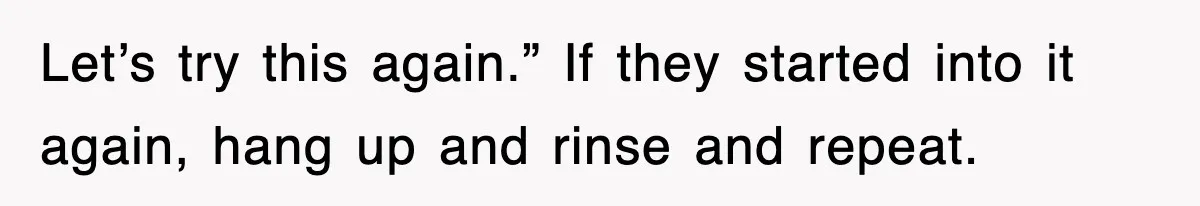 Let’s try this again.” If they started into it again, hang up and rinse and repeat.