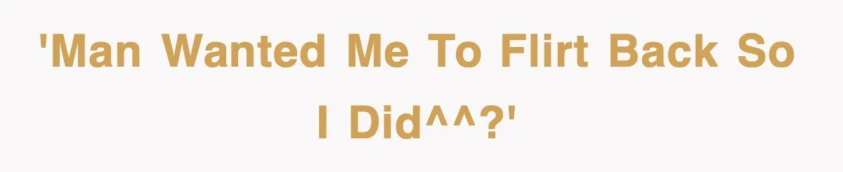 'Man wanted me to flirt back so I did^^?'