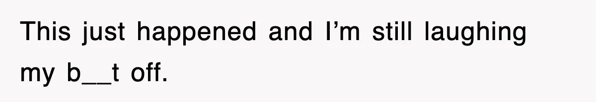 This just happened and I’m still laughing my b__t off.