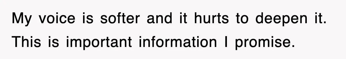My voice is softer and it hurts to deepen it. This is important information I promise.