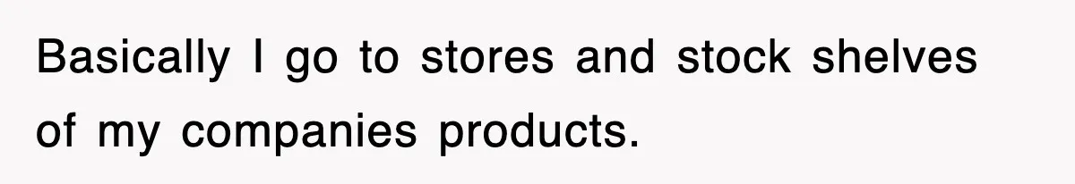 Basically I go to stores and stock shelves of my companies products.