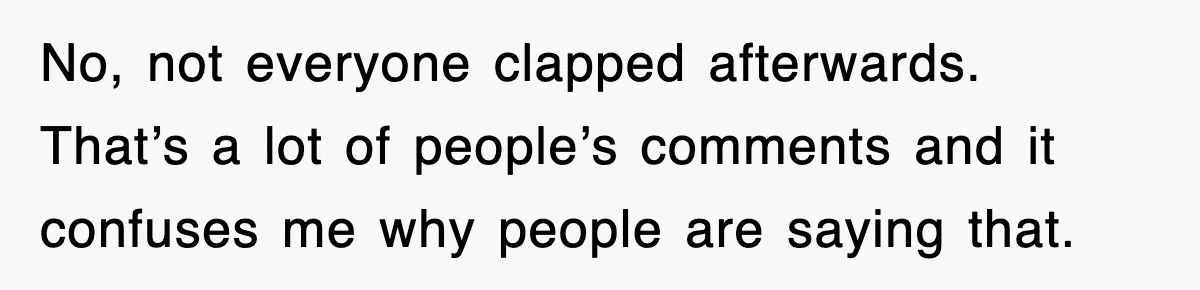 No, not everyone clapped afterwards. That’s a lot of people’s comments and it confuses me why people are saying that.