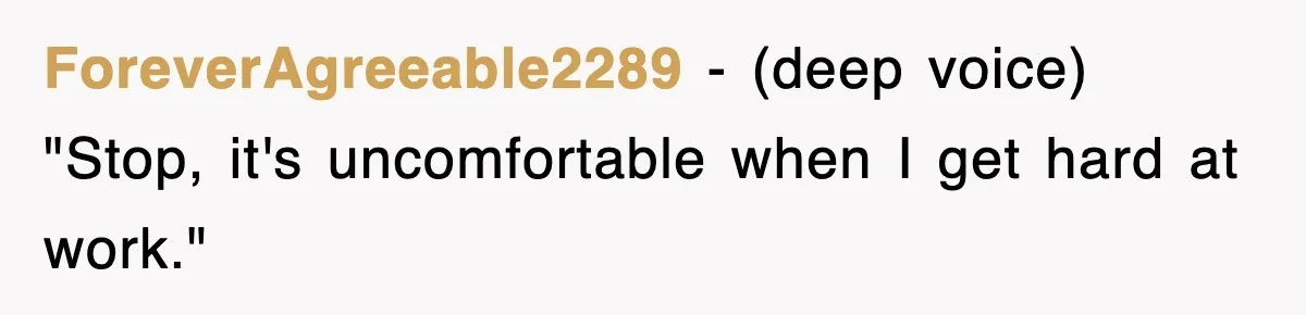 ForeverAgreeable2289 − (deep voice) "Stop, it's uncomfortable when I get hard at work."