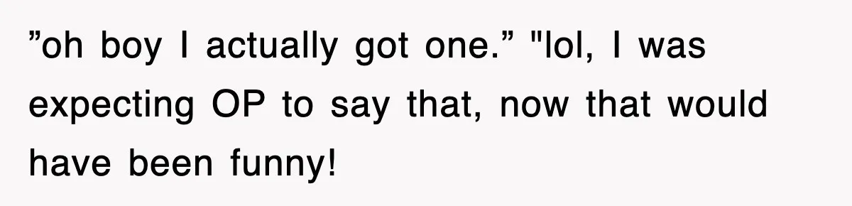 ”oh boy I actually got one.” "lol, I was expecting OP to say that, now that would have been funny!