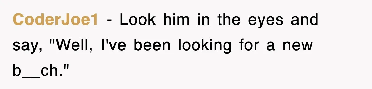 CoderJoe1 − Look him in the eyes and say, "Well, I've been looking for a new b__ch."