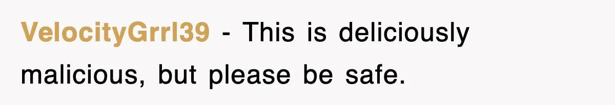 VelocityGrrl39 − This is deliciously malicious, but please be safe.