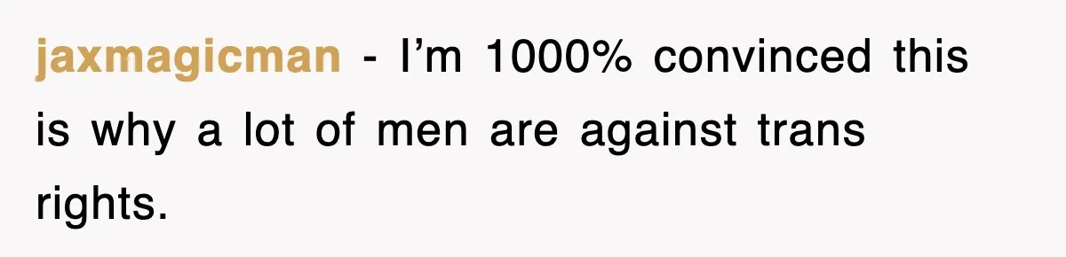 jaxmagicman − I’m 1000% convinced this is why a lot of men are against trans rights.