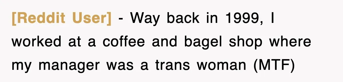[Reddit User] − Way back in 1999, I worked at a coffee and bagel shop where my manager was a trans woman (MTF)