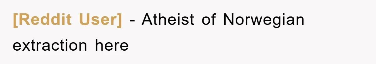 [Reddit User] − Atheist of Norwegian extraction here