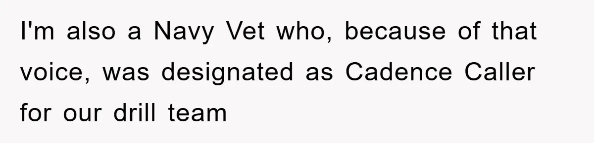 I'm also a Navy Vet who, because of that voice, was designated as Cadence Caller for our drill team