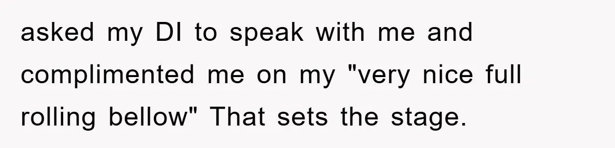 asked my DI to speak with me and complimented me on my "very nice full rolling bellow" That sets the stage.