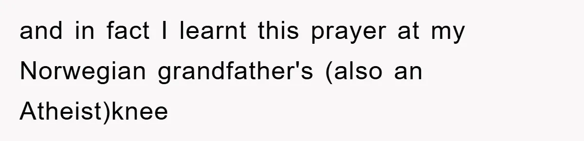 and in fact I learnt this prayer at my Norwegian grandfather's (also an Atheist)knee