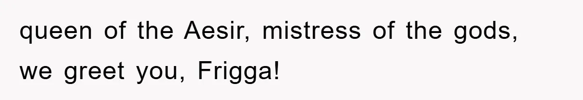 queen of the Aesir, mistress of the gods, we greet you, Frigga!